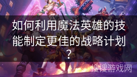 如何利用魔法英雄的技能制定更佳的战略计划？