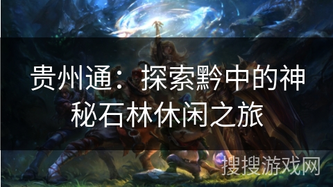 贵州通：探索黔中的神秘石林休闲之旅