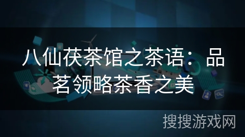 八仙茯茶馆之茶语:品茗领略茶香之美 八仙茯茶馆之茶语:品茗领略茶香之美