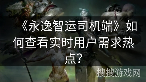 《永逸智运司机端》如何查看实时用户需求热点？