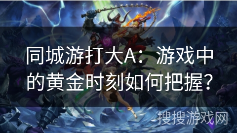 同城游打大A:游戏中的黄金时刻如何把握? 同城游打大A:游戏中的黄金时刻如何把握?