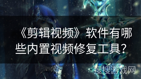 《剪辑视频》软件有哪些内置视频修复工具？