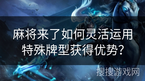 麻将来了如何灵活运用特殊牌型获得优势? 麻将来了如何灵活运用特殊牌型获得优势?