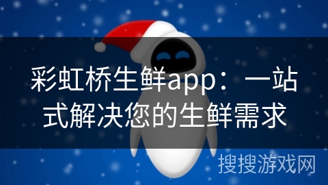 彩虹桥生鲜app:一站式解决您的生鲜需求 彩虹桥生鲜app:一站式解决您的生鲜需求