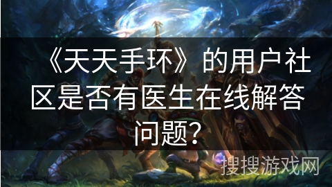 《天天手环》的用户社区是否有医生在线解答问题? 《天天手环》的用户社区是否有医生在线解答问题?