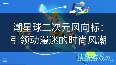 潮星球二次元风向标:引领动漫迷的时尚风潮 潮星球二次元风向标:引领动漫迷的时尚风潮