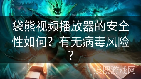 袋熊视频播放器的安全性如何?有无病毒风险? 袋熊视频播放器的安全性如何?有无病毒风险?