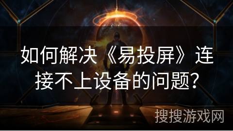 如何解决《易投屏》连接不上设备的问题? 如何解决《易投屏》连接不上设备的问题?