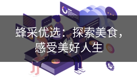 蜂采优选：探索美食，感受美好人生