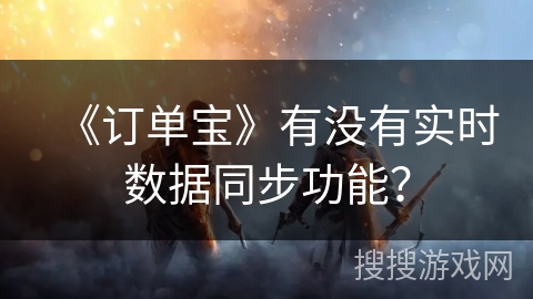 《订单宝》有没有实时数据同步功能? 《订单宝》有没有实时数据同步功能?
