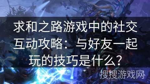 求和之路游戏中的社交互动攻略:与好友一起玩的技巧是什么? 求和之路游戏中的社交互动攻略:与好友一起玩的技巧是什么?