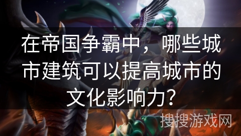 在帝国争霸中,哪些城市建筑可以提高城市的文化影响力? 在帝国争霸中,哪些城市建筑可以提高城市的文化影响力?