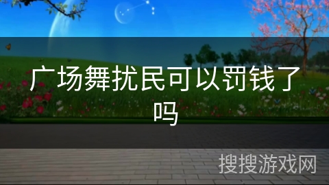 广场舞扰民可以罚钱了吗 广场舞扰民可以罚钱了吗
