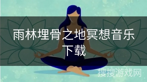 雨林埋骨之地冥想音乐下载 雨林埋骨之地冥想音乐下载