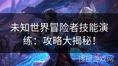 未知世界冒险者技能演练:攻略大揭秘! 未知世界冒险者技能演练:攻略大揭秘!