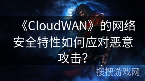 《CloudWAN》的网络安全特性如何应对恶意攻击? 《CloudWAN》的网络安全特性如何应对恶意攻击?