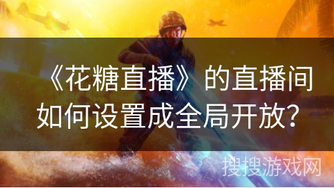 《花糖直播》的直播间如何设置成全局开放? 《花糖直播》的直播间如何设置成全局开放?