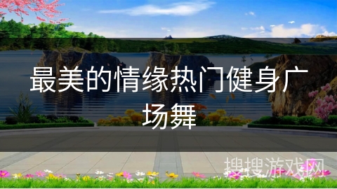 最美的情缘热门健身广场舞