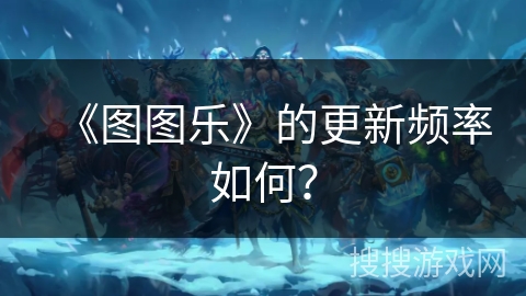 《图图乐》的更新频率如何? 《图图乐》的更新频率如何?