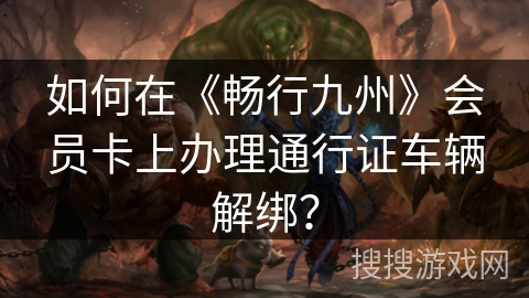 如何在《畅行九州》会员卡上办理通行证车辆解绑? 如何在《畅行九州》会员卡上办理通行证车辆解绑?