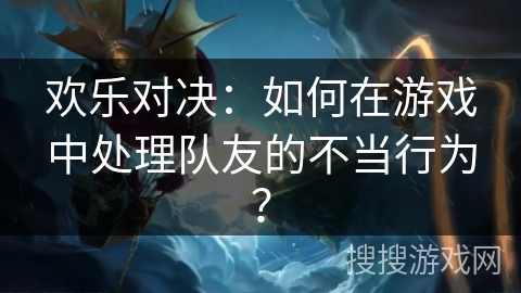 欢乐对决：如何在游戏中处理队友的不当行为？