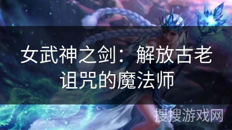 女武神之剑：解放古老诅咒的魔法师