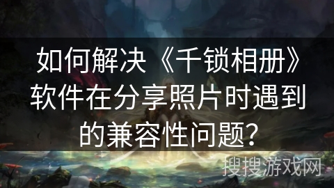 如何解决《千锁相册》软件在分享照片时遇到的兼容性问题？