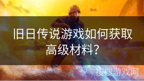 旧日传说游戏如何获取高级材料？
