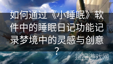 如何通过《小睡眠》软件中的睡眠日记功能记录梦境中的灵感与创意？