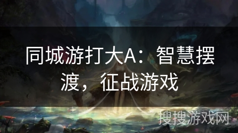 同城游打大A:智慧摆渡,征战游戏 同城游打大A:智慧摆渡,征战游戏