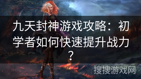 九天封神游戏攻略：初学者如何快速提升战力？