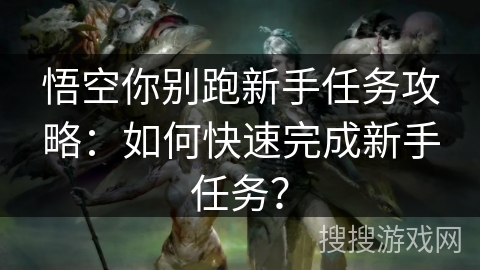 悟空你别跑新手任务攻略：如何快速完成新手任务？