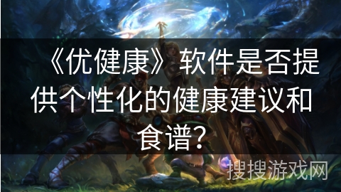 《优健康》软件是否提供个性化的健康建议和食谱? 《优健康》软件是否提供个性化的健康建议和食谱?
