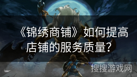 《锦绣商铺》如何提高店铺的服务质量？