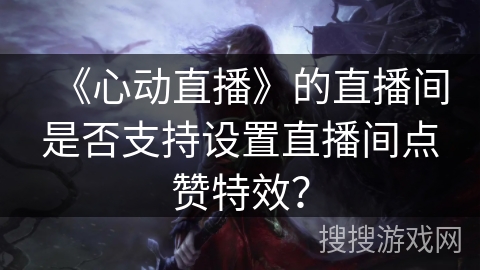 《心动直播》的直播间是否支持设置直播间点赞特效? 《心动直播》的直播间是否支持设置直播间点赞特效?