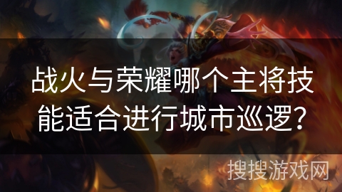 战火与荣耀哪个主将技能适合进行城市巡逻? 战火与荣耀哪个主将技能适合进行城市巡逻?