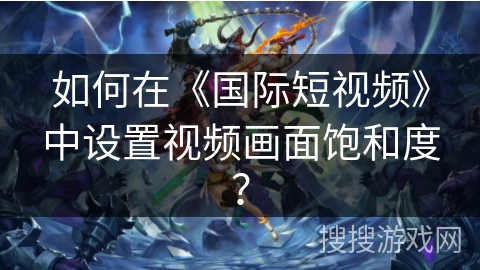 如何在《国际短视频》中设置视频画面饱和度？