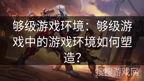 够级游戏环境：够级游戏中的游戏环境如何塑造？