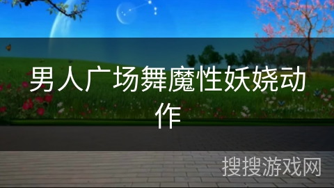 男人广场舞魔性妖娆动作 男人广场舞魔性妖娆动作