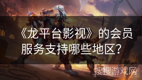 《龙平台影视》的会员服务支持哪些地区? 《龙平台影视》的会员服务支持哪些地区?