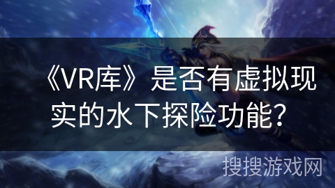 《VR库》是否有虚拟现实的水下探险功能? 《VR库》是否有虚拟现实的水下探险功能?