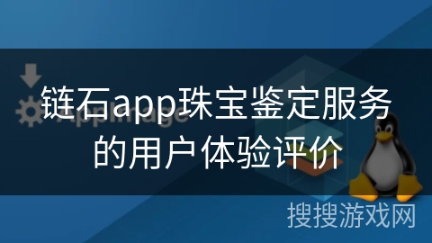链石app珠宝鉴定服务的用户体验评价 链石app珠宝鉴定服务的用户体验评价