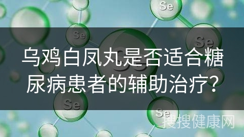 乌鸡白凤丸是否适合糖尿病患者的辅助治疗？