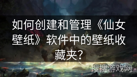 如何创建和管理《仙女壁纸》软件中的壁纸收藏夹? 如何创建和管理《仙女壁纸》软件中的壁纸收藏夹?