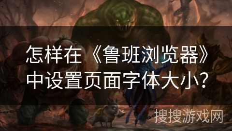 怎样在《鲁班浏览器》中设置页面字体大小? 怎样在《鲁班浏览器》中设置页面字体大小?