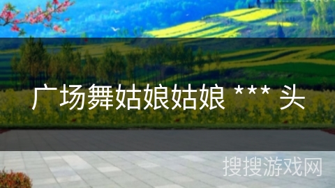 广场舞姑娘姑娘 *** 头 广场舞姑娘姑娘 *** 头