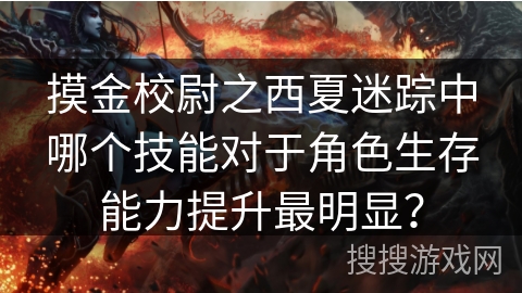 摸金校尉之西夏迷踪中哪个技能对于角色生存能力提升最明显？