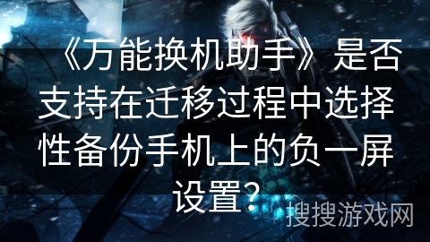 《万能换机助手》是否支持在迁移过程中选择性备份手机上的负一屏设置? 《万能换机助手》是否支持在迁移过程中选择性备份手机上的负一屏设置?