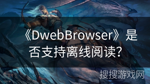 《DwebBrowser》是否支持离线阅读? 《DwebBrowser》是否支持离线阅读?