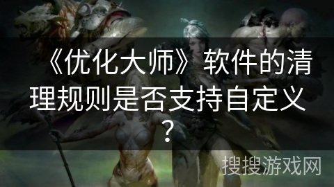 《优化大师》软件的清理规则是否支持自定义? 《优化大师》软件的清理规则是否支持自定义?